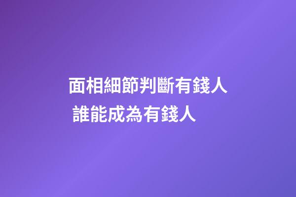 面相細節判斷有錢人 誰能成為有錢人